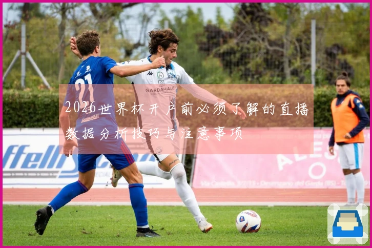 2026世界杯开户前必须了解的直播数据分析技巧与注意事项