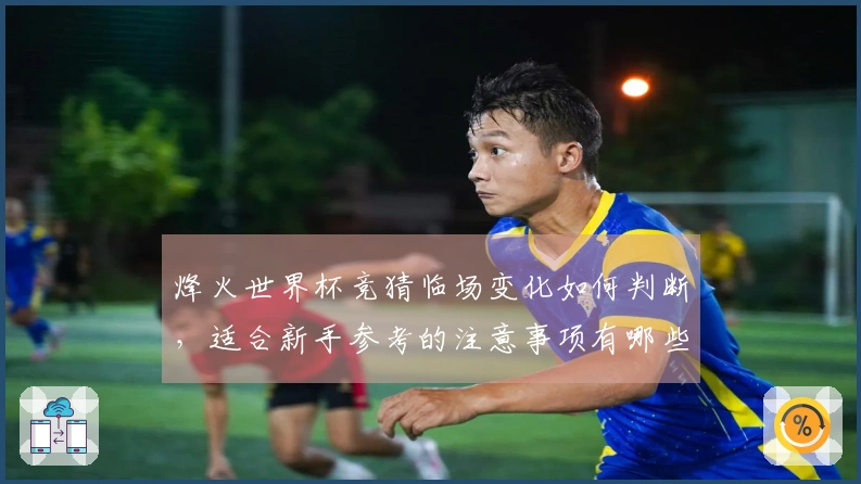 烽火世界杯竞猜临场变化如何判断，适合新手参考的注意事项有哪些
