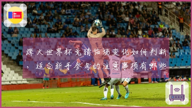 烽火世界杯竞猜临场变化如何判断，适合新手参考的注意事项有哪些