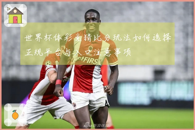 世界杯体彩竞猜比分玩法如何选择正规平台与入口注意事项