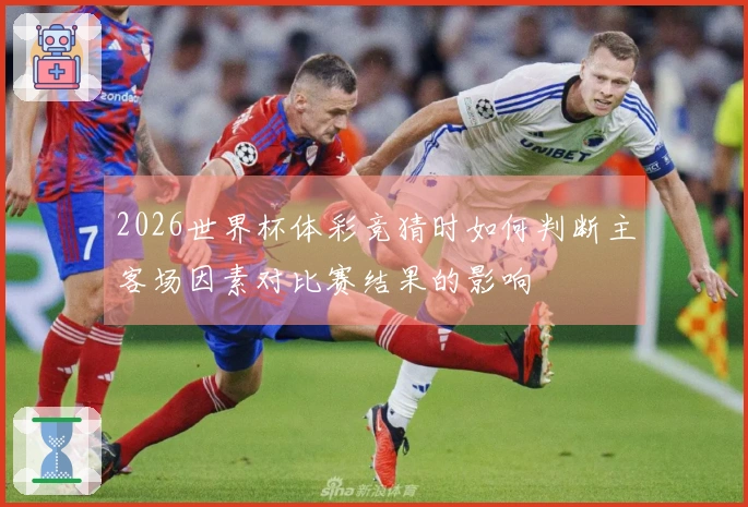 2026世界杯体彩竞猜时如何判断主客场因素对比赛结果的影响