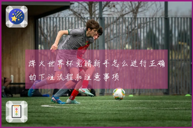 烽火世界杯竞猜新手怎么进行正确的下注流程和注意事项