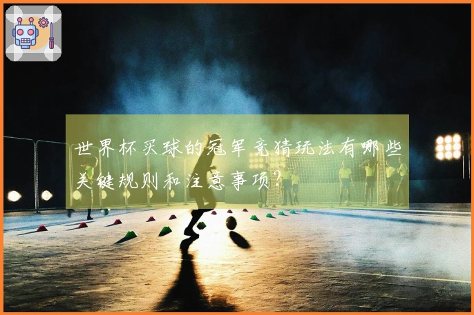 世界杯买球的冠军竞猜玩法有哪些关键规则和注意事项？