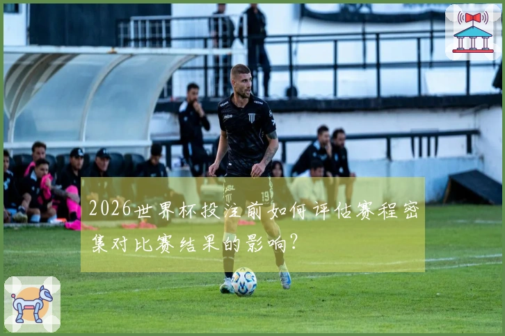 2026世界杯投注前如何评估赛程密集对比赛结果的影响？