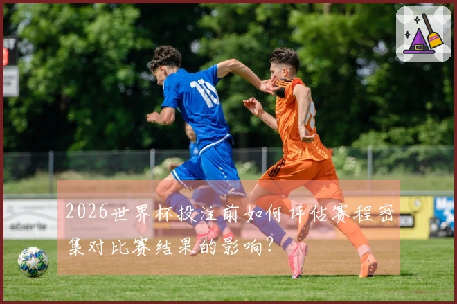 2026世界杯投注前如何评估赛程密集对比赛结果的影响？