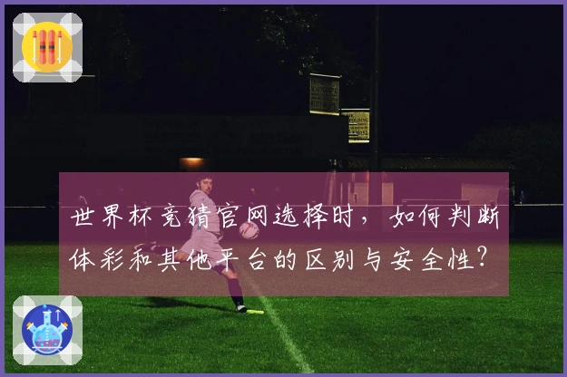 世界杯竞猜官网选择时，如何判断体彩和其他平台的区别与安全性？