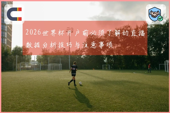 2026世界杯开户前必须了解的直播数据分析技巧与注意事项