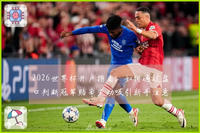 2026世界杯开户指南：如何通过盘口判断冠军赔率变动吸引新手注意