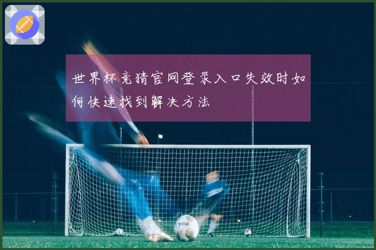 世界杯竞猜官网登录入口失效时如何快速找到解决方法