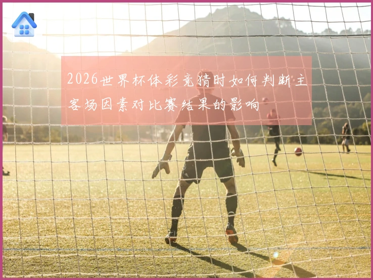 2026世界杯体彩竞猜时如何判断主客场因素对比赛结果的影响