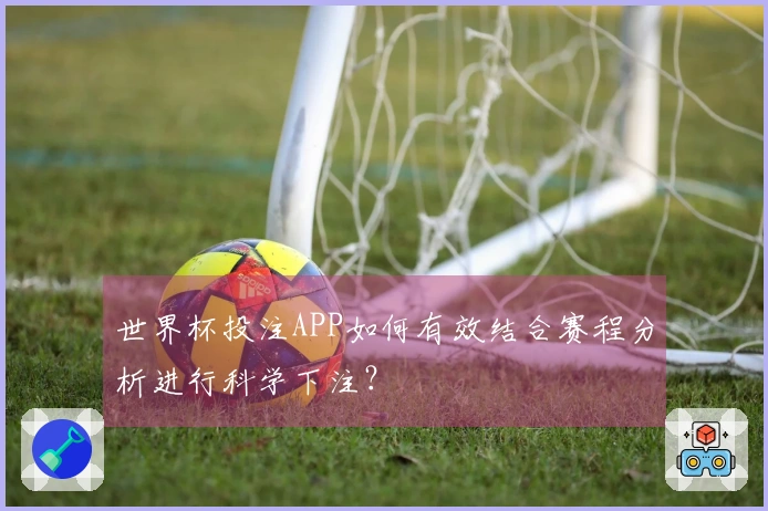 世界杯投注APP如何有效结合赛程分析进行科学下注？