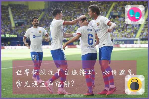 世界杯投注平台选择时，如何避免常见误区和陷阱？