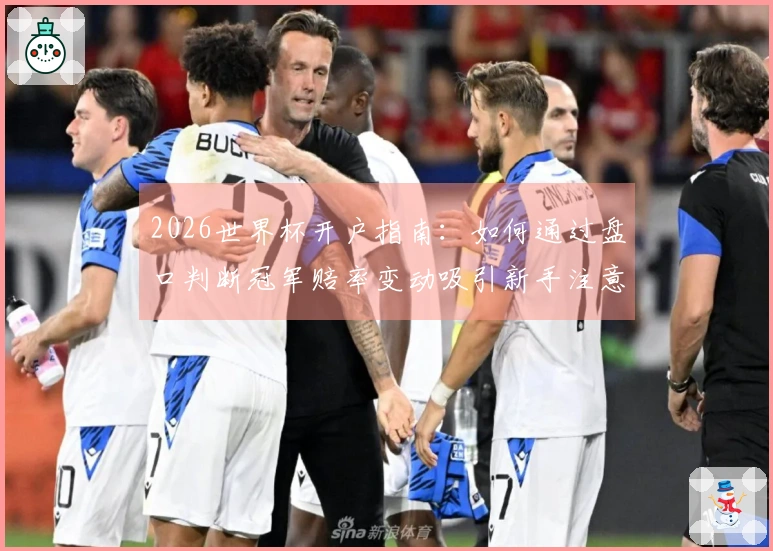 2026世界杯开户指南：如何通过盘口判断冠军赔率变动吸引新手注意