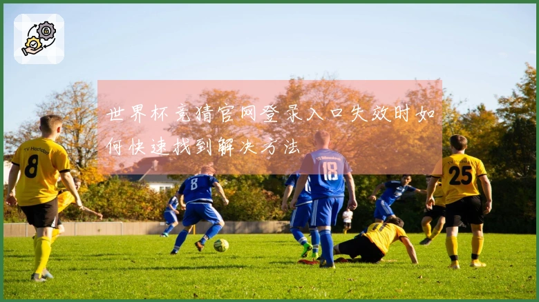 世界杯竞猜官网登录入口失效时如何快速找到解决方法